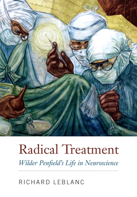 Radical Treatment: Wilder Penfield's Life in Neuroscience - LeBlanc, Richard