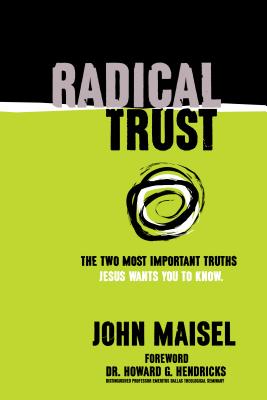 Radical Trust: The Two Most Important Truths Jesus Wants You to Know - Maisel, John, and Hendricks, Howard G (Foreword by)