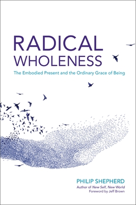Radical Wholeness: The Embodied Present and the Ordinary Grace of Being - Shepherd, Philip, and Brown, Jeff (Foreword by)