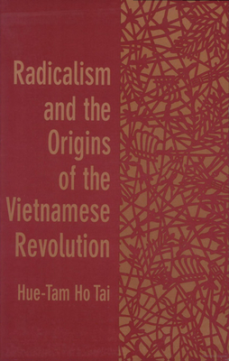 Radicalism and the Origins of the Vietnamese Revolution - Tai, Hue-Tam Ho