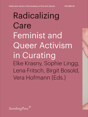 Radicalizing Care: Feminist and Queer Activism in Curating - Krasny, Elke (Editor), and Lingg, Sophie (Editor), and Fritsch, Lena (Editor)