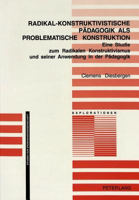 Radikal-Konstruktivistische Paedagogik ALS Problematische Konstruktion: Eine Studie Zum Radikalen Konstruktivismus Und Seiner Anwendung in Der Paedagogik - Oelkers, J?rgen (Editor), and Diesbergen, Clemens