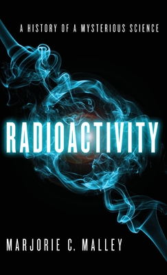 Radioactivity: A History of a Mysterious Science - Malley, Marjorie C