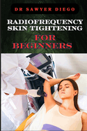 Radiofrequency Skin Tightening for Beginners: Comprehensive Guide To Non-Surgical Facial And Body Contouring, Wrinkle Reduction, And Advanced Techniques For Effective Results