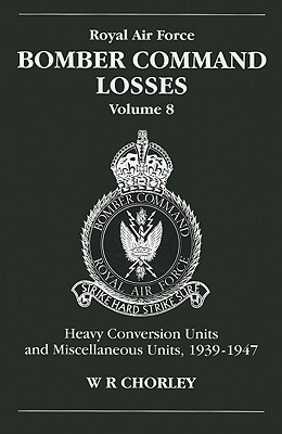 RAF Bomber Command Losses of the Second World War 8: Heavy Conversion Units and Miscellaneous Units, 1939-1947 - Chorley, W. R