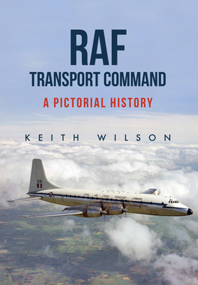 RAF Transport Command: A Pictorial History - Wilson, Keith, PH D