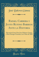 Rafael Carrera Y Justo Rufino Barrios Ante La Historia: Discusin Entre Don Jose Dolores Gamez Y Don Enrique Guzman, En El Ao de 1889 (Classic Reprint)