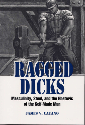 Ragged Dicks: Masculinity, Steel, and the Rhetoric of the Self-Made Man - Catano, James V, Professor, PhD