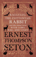 Raggylug, the Cottontail Rabbit and Other Animal Stories with Lobo, Rag, and Vixen