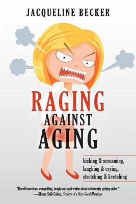 Raging Against Aging: Kicking & Screaming, Laughing & Crying, Stretching & Kvetching - Becker, Jacqueline, and Cohen, Sherry Suib (Editor)