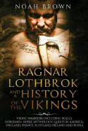 Ragnar Lothbrok and a History of the Vikings: Viking Warriors Including Rollo, Norsemen, Norse Mythology, Quests in America, England, France, Scotland, Ireland and Russia