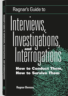Ragnar's Guide to Interviews, Investigations, and Interrogations: How to Conduct Them, How to Survive Them - Benson, Ragnar