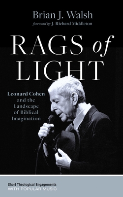 Rags of Light: Leonard Cohen and the Landscape of Biblical Imagination - Walsh, Brian J, and Middleton, J Richard (Foreword by)