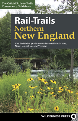 Rail-Trails Northern New England: The Definitive Guide to Multiuse Trails in Maine, New Hampshire, and Vermont - Rails-To-Trails Conservancy