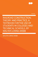 Railroad Construction. Theory and Practice. a Textbook for the Use of Students in Colleges and Technical Schools. by Walter Loring Webb