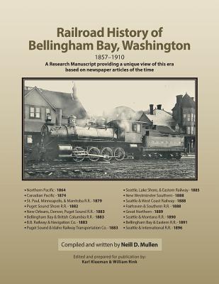 Railroad History of Bellingham Bay, Washington: 1857-1910 A Research Manuscript providing a unique view of this era based on newspaper articles of the time - Kleeman, Karl (Editor), and Rink, William (Editor), and Mullen, Neill D