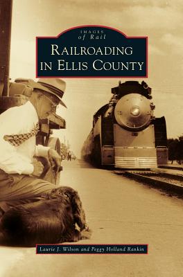Railroading in Ellis County - Wilson, Laurie J, and Holland Rankin, Peggy