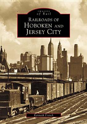 Railroads of Hoboken and Jersey City - French, Kenneth