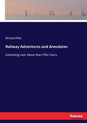 Railway Adventures and Anecdotes: Extending over More than Fifty Years - Pike, Richard