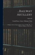 ...Railway Artillery: A Report On the Characteristics, Scope of Utility, Etc., of Railway Artillery, in Two Vols.; Volume II