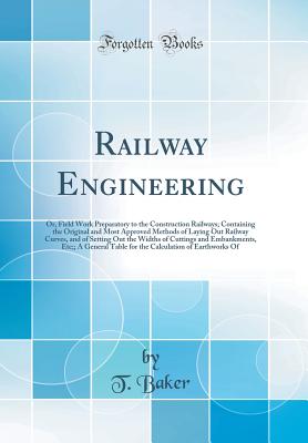 Railway Engineering: Or, Field Work Preparatory to the Construction Railways; Containing the Original and Most Approved Methods of Laying Out Railway Curves, and of Setting Out the Widths of Cuttings and Embankments, Etc;; A General Table for the Calculat - Baker, T