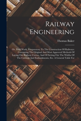 Railway Engineering: Or, Field Work, Prreparatory To The Construction Of Railways: Containing The Original And Most Approved Methods Of Laying Out Railway Curves, And Of Setting Out The Widths Of The Cuttings And Embankments, Etc. A General Table For - Baker, Thomas