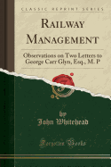 Railway Management: Observations on Two Letters to George Carr Glyn, Esq., M. P (Classic Reprint)