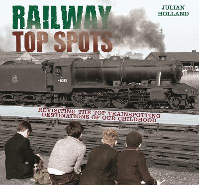 Railway Top Spots: Revisiting the Top Train Spotting Destinations of Our Childhood - Holland, Julian