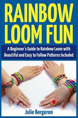 Rainbow Loom Fun: A Beginner's Guide to Rainbow Loom with Beautiful and Easy to Follow Patterns Included - Bergeron, Julie