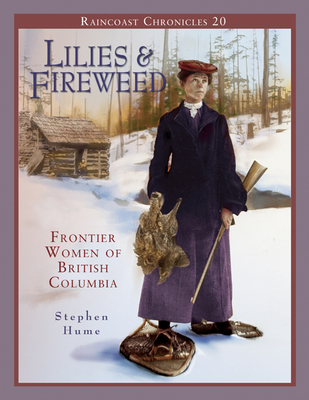 Raincoast Chronicles 20: Lilies and Fireweed: Frontier Women of British Columbia - Hume, Stephen