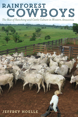 Rainforest Cowboys: The Rise of Ranching and Cattle Culture in Western Amazonia - Hoelle, Jeffrey