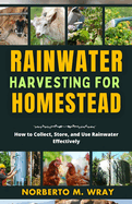 Rainwater Harvesting For Your Homestead: How to Collect, Store, and Use Rainwater Effectively