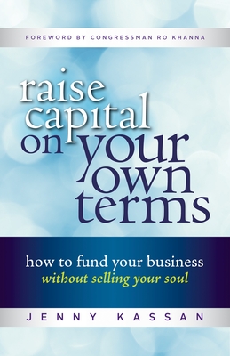 Raise Capital on Your Own Terms: How to Fund Your Business Without Selling Your Soul - Kassan, Jenny