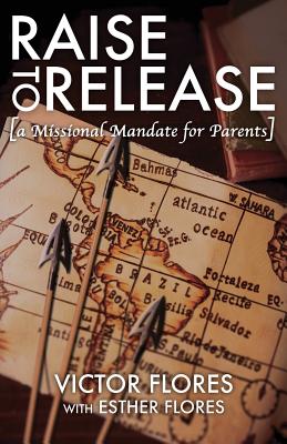 Raise to Release: A Missional Mandate for Parents - Flores, Victor, and Flores, Esther