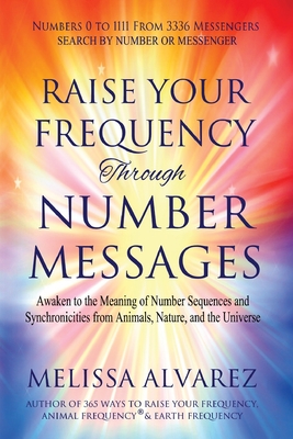 Raise Your Frequency Through Number Messages: Awaken to the Meaning of Number Sequences and Synchronicities from Animals, Nature, and the Universe - Alvarez, Melissa