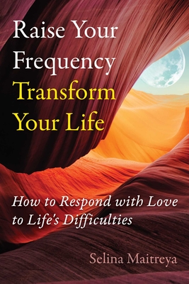 Raise Your Frequency, Transform Your Life: How to Respond with Love to Life's Difficulties - Maitreya, Selina