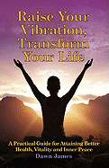 Raise Your Vibration, Transform Your Life: A Practical Guide for Attaining Health, Vitality and Inner Peace