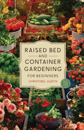 Raised Bed And Container Gardening For Beginners: A Beginner's Guide To Growing Anywhere Featuring Vegetables, Herbs, Fruits, Cut Flowers, And Favorites Like Tomatoes, Cucumbers, Strawberries, Roses, And Much More.