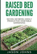Raised Bed Gardening - A Guide to Growing Vegetables in Raised Beds: No Dig, No Bend, Highly Productive Vegetable Gardens