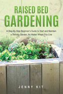 Raised Bed Gardening: A Step-By-Step Beginner's Guide to Start and Maintain a Thriving Garden, No Matter Where You Live