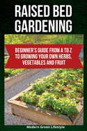 Raised Bed Gardening: Beginner's Guide From A to Z to Growing Your Own Herbs, Vegetables and Fruit