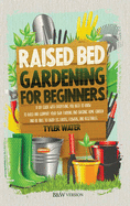 Raised Bed Gardening for Beginners: A DIY Guide with Everything You Need to Know to Build and Support Your Own Thriving and Organic Home Garden and Be Able to Enjoy Its Fruits, Flowers, and Vegetables