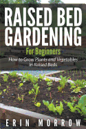 Raised Bed Gardening for Beginners: How to Grow Plants and Vegetables in Raised Beds