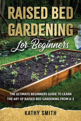Raised Bed Gardening for Beginners: The Ultimate Beginner's Guide to Learn the Art of Raised Bed Gardening From A-Z - Smith, Kathy