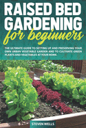Raised Bed Gardening for Beginners: The Ultimate Guide To Setting Up And Preserving Your Own Urban Vegetable Garden And To Cultivate Green Plants and Vegetables in Your Home