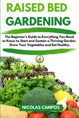 Raised Bed Gardening: The Beginner's Guide to Everything You Need to Know to Start and Sustain a Thriving Garden. Grow Your Vegetables and Eat Healthy - Campos, Nicolas