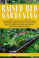 Raised Bed Gardening: The Essential Guide to Learn Everything about Raised Bed Gardens and how to Easily DIY to produce Homegrown Fresh and Healthy Vegetables, Herbs, and Fruits
