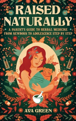 Raised Naturally: A Parent's Guide to Herbal Medicine From Newborn to Adolescence Step by Step - Green, Ava