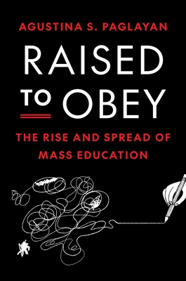 Raised to Obey: The Rise and Spread of Mass Education - Paglayan, Agustina