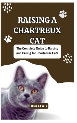 Raising a Chartreux Cat: The Complete Guide to Raising and Caring for Chartreuse Cats - Lewis, Rex